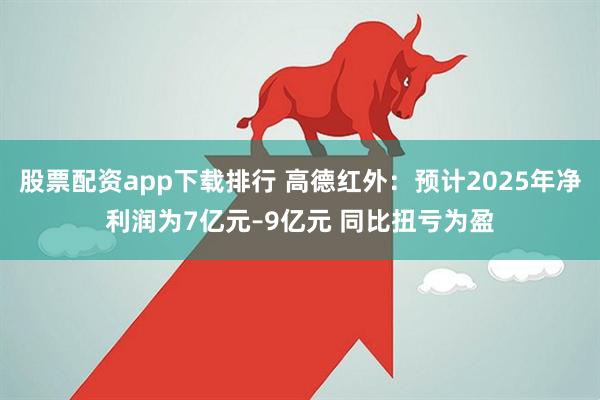 股票配资app下载排行 高德红外：预计2025年净利润为7亿元–9亿元 同比扭亏为盈