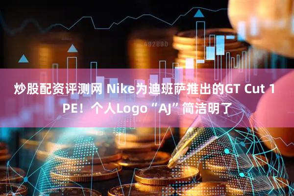 炒股配资评测网 Nike为迪班萨推出的GT Cut 1 PE！个人Logo“AJ”简洁明了
