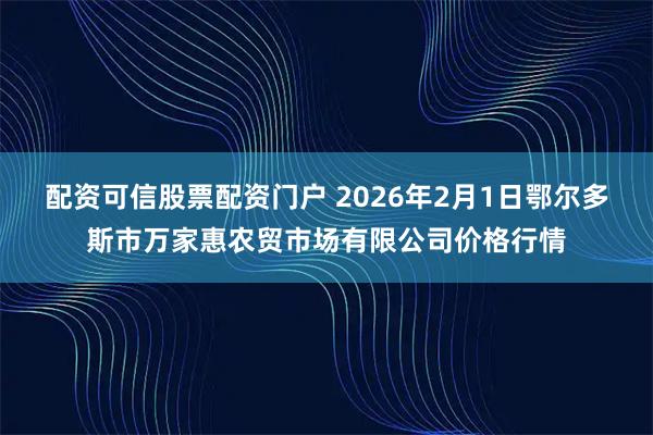 配资可信股票配资门户 2026年2月1日鄂尔多斯市万家惠农贸市场有限公司价格行情