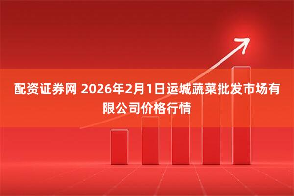 配资证券网 2026年2月1日运城蔬菜批发市场有限公司价格行情