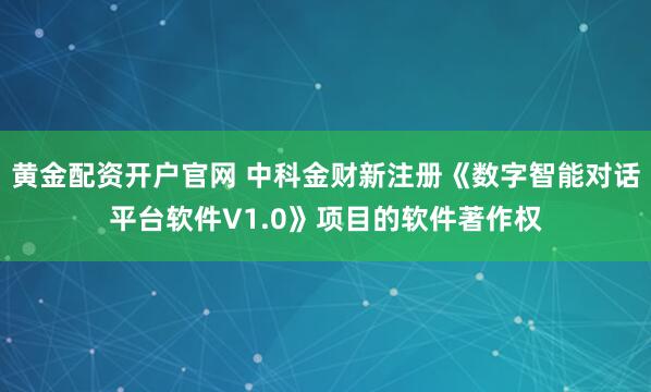 黄金配资开户官网 中科金财新注册《数字智能对话平台软件V1.0》项目的软件著作权