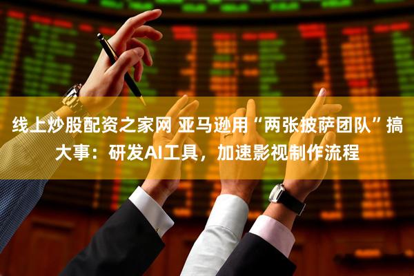 线上炒股配资之家网 亚马逊用“两张披萨团队”搞大事：研发AI工具，加速影视制作流程