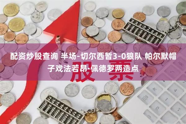 配资炒股查询 半场-切尔西暂3-0狼队 帕尔默帽子戏法若昂·佩德罗两造点