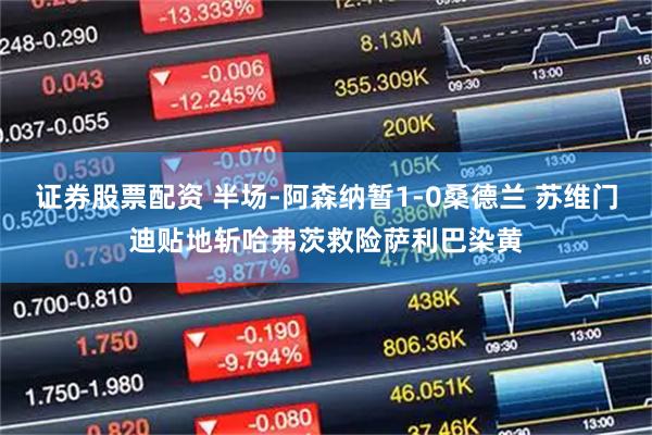 证券股票配资 半场-阿森纳暂1-0桑德兰 苏维门迪贴地斩哈弗茨救险萨利巴染黄