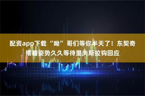 配资app下载 “呦” 哥们等你半天了！东契奇摆着姿势久久等待里夫斯拉钩回应