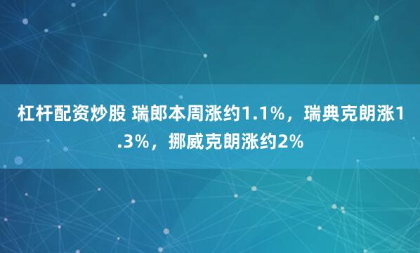 杠杆配资炒股 瑞郎本周涨约1.1%，瑞典克朗涨1.3%，挪威克朗涨约2%