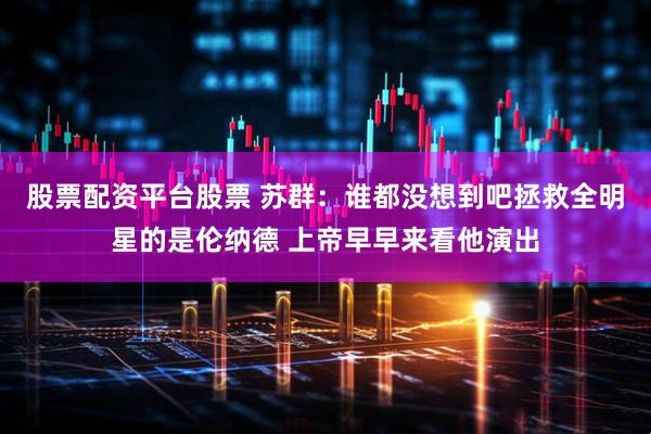 股票配资平台股票 苏群：谁都没想到吧拯救全明星的是伦纳德 上帝早早来看他演出