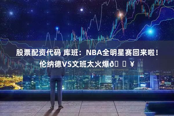 股票配资代码 库班：NBA全明星赛回来啦！伦纳德VS文班太火爆🔥