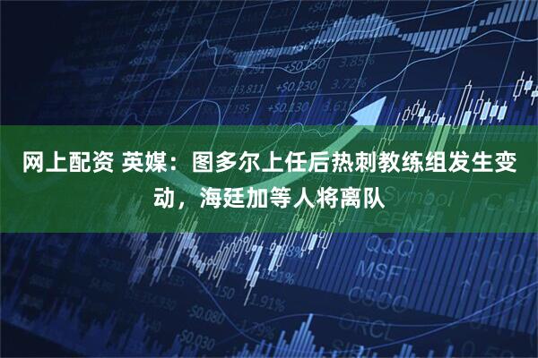 网上配资 英媒：图多尔上任后热刺教练组发生变动，海廷加等人将离队