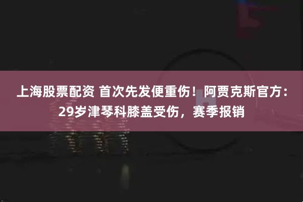 上海股票配资 首次先发便重伤！阿贾克斯官方：29岁津琴科膝盖受伤，赛季报销