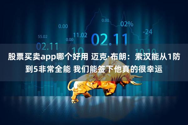 股票买卖app哪个好用 迈克·布朗：索汉能从1防到5非常全能 我们能签下他真的很幸运