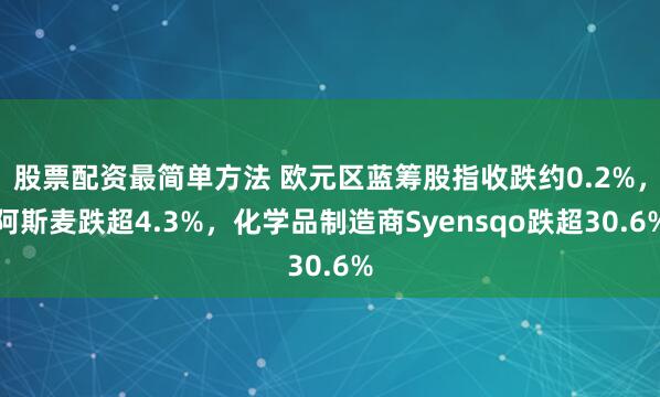 股票配资最简单方法 欧元区蓝筹股指收跌约0.2%，阿斯麦跌超4.3%，化学品制造商Syensqo跌超30.6%