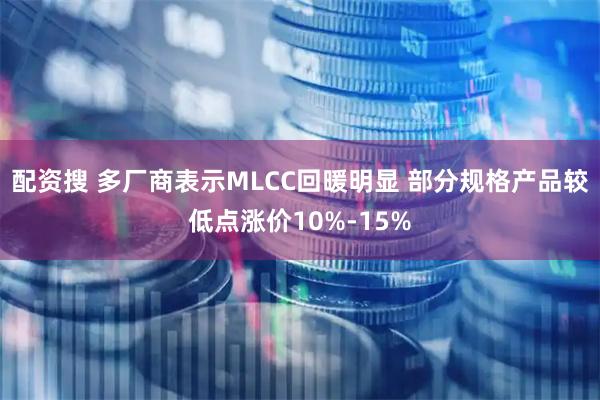 配资搜 多厂商表示MLCC回暖明显 部分规格产品较低点涨价10%-15%