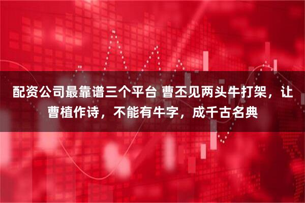 配资公司最靠谱三个平台 曹丕见两头牛打架，让曹植作诗，不能有牛字，成千古名典