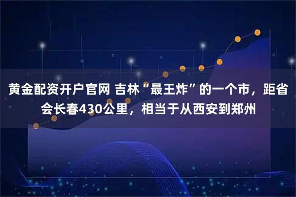 黄金配资开户官网 吉林“最王炸”的一个市，距省会长春430公里，相当于从西安到郑州
