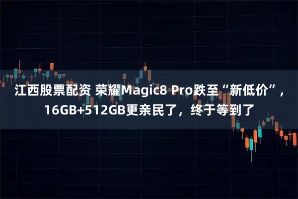 江西股票配资 荣耀Magic8 Pro跌至“新低价”，16GB+512GB更亲民了，终于等到了