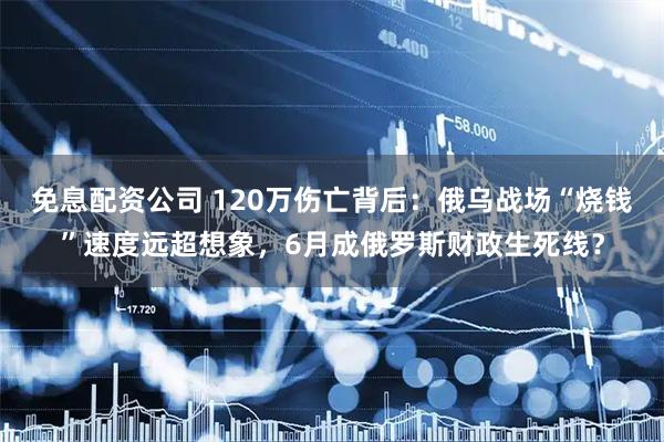 免息配资公司 120万伤亡背后：俄乌战场“烧钱”速度远超想象，6月成俄罗斯财政生死线？