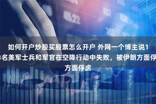 如何开户炒股买股票怎么开户 外网一个博主说173名美军士兵和军官在空降行动中失败，被伊朗方面俘虏