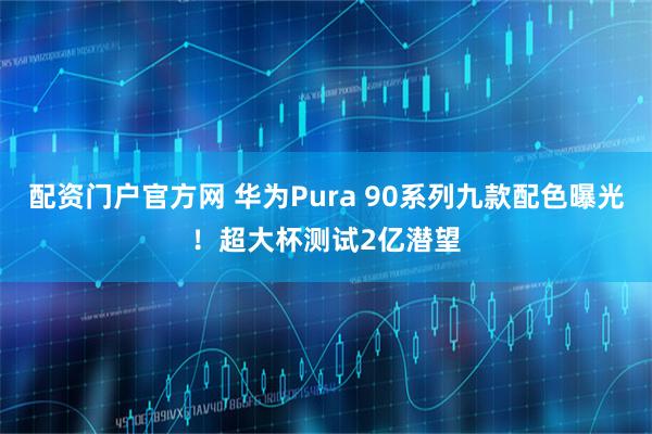 配资门户官方网 华为Pura 90系列九款配色曝光！超大杯测试2亿潜望