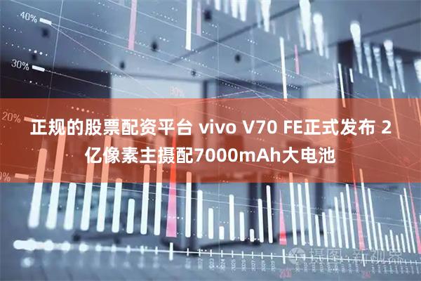 正规的股票配资平台 vivo V70 FE正式发布 2亿像素主摄配7000mAh大电池