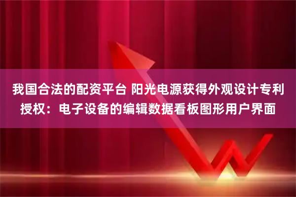 我国合法的配资平台 阳光电源获得外观设计专利授权：电子设备的编辑数据看板图形用户界面
