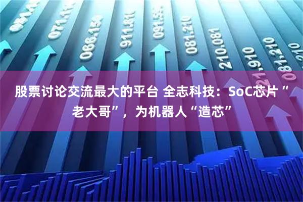 股票讨论交流最大的平台 全志科技：SoC芯片“老大哥”，为机器人“造芯”
