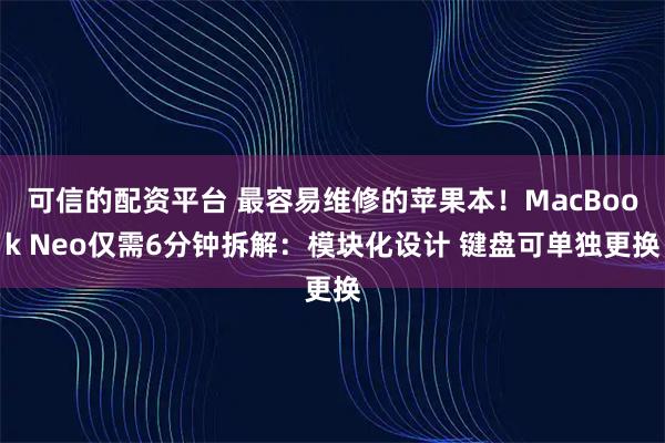 可信的配资平台 最容易维修的苹果本！MacBook Neo仅需6分钟拆解：模块化设计 键盘可单独更换
