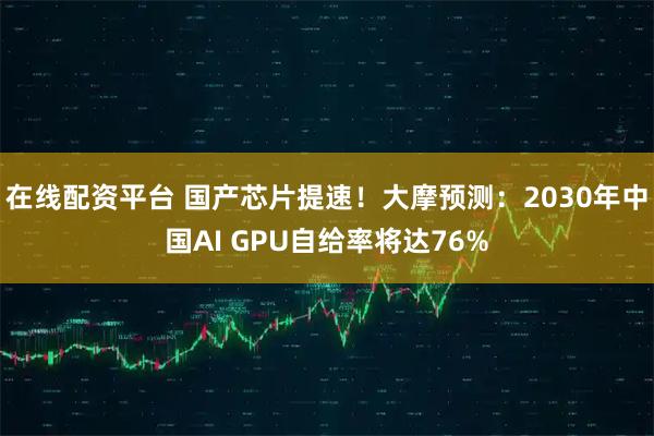 在线配资平台 国产芯片提速！大摩预测：2030年中国AI GPU自给率将达76%