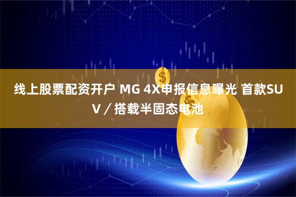 线上股票配资开户 MG 4X申报信息曝光 首款SUV／搭载半固态电池