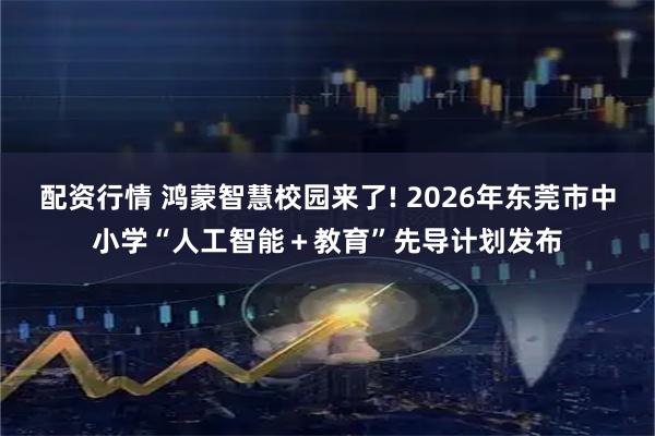 配资行情 鸿蒙智慧校园来了! 2026年东莞市中小学“人工智能＋教育”先导计划发布