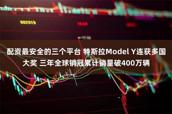 配资最安全的三个平台 特斯拉Model Y连获多国大奖 三年全球销冠累计销量破400万辆