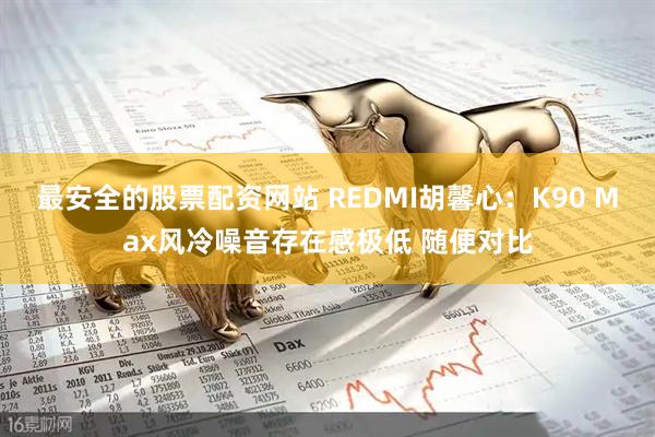 最安全的股票配资网站 REDMI胡馨心：K90 Max风冷噪音存在感极低 随便对比