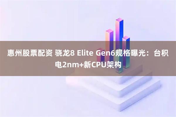 惠州股票配资 骁龙8 Elite Gen6规格曝光：台积电2nm+新CPU架构