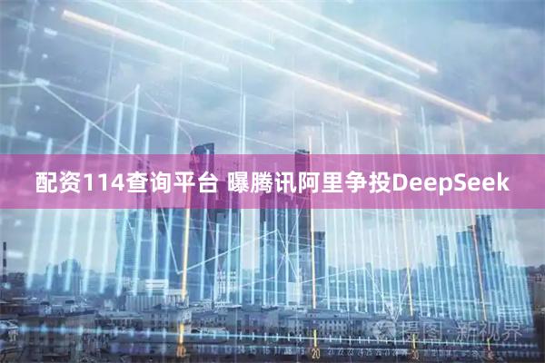配资114查询平台 曝腾讯阿里争投DeepSeek