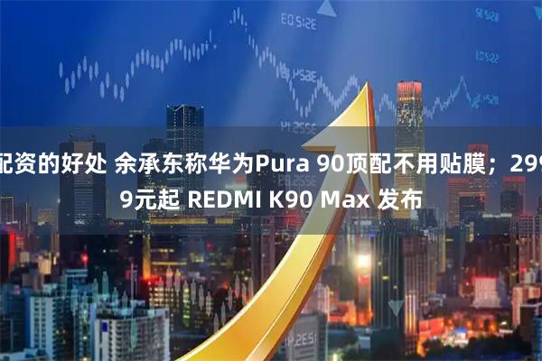 配资的好处 余承东称华为Pura 90顶配不用贴膜；2999元起 REDMI K90 Max 发布