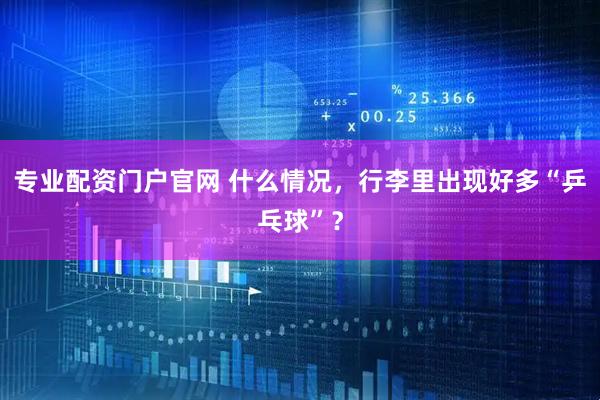 专业配资门户官网 什么情况，行李里出现好多“乒乓球”？