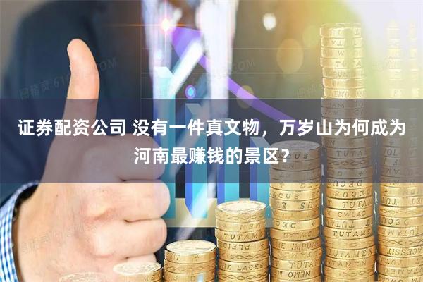 证券配资公司 没有一件真文物,万岁山为何成为河南最赚钱的景区?