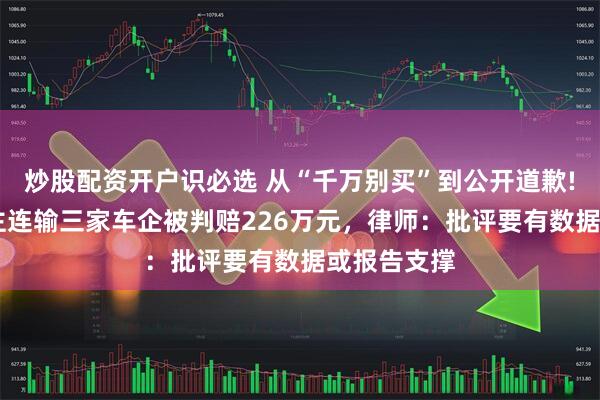 炒股配资开户识必选 从“千万别买”到公开道歉! 自媒体博主连输三家车企被判赔226万元，律师：批评要有数据或报告支撑