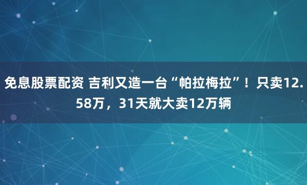 免息股票配资 吉利又造一台“帕拉梅拉”！只卖12.58万，31天就大卖12万辆