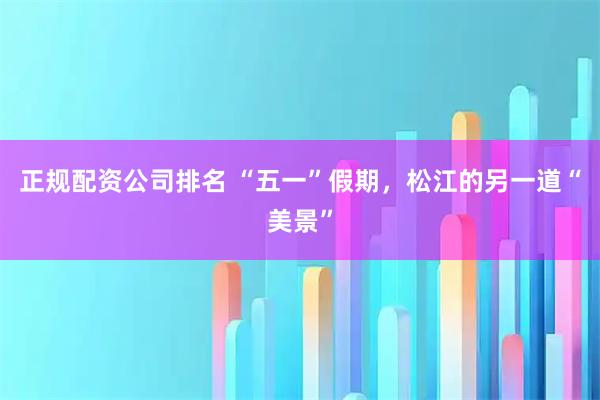 正规配资公司排名 “五一”假期，松江的另一道“美景”