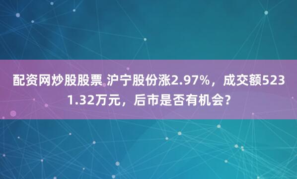 配资网炒股股票 沪宁股份涨2.97%，成交额5231.32万元，后市是否有机会？