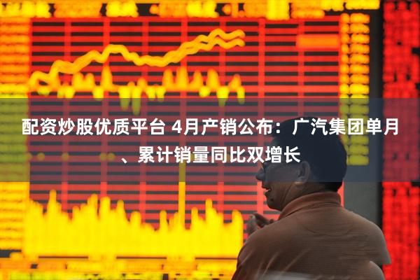 配资炒股优质平台 4月产销公布：广汽集团单月、累计销量同比双增长