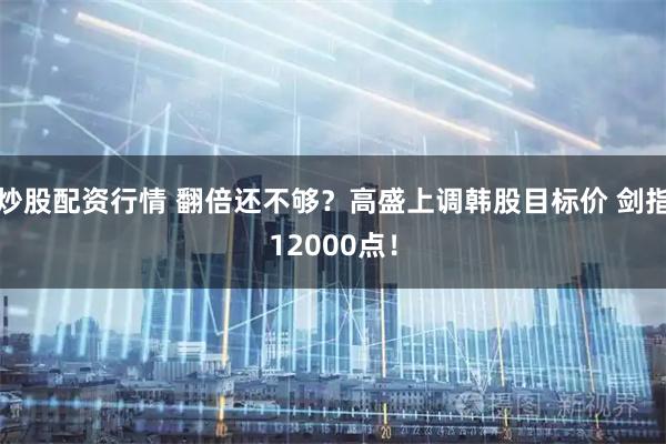 炒股配资行情 翻倍还不够？高盛上调韩股目标价 剑指12000点！