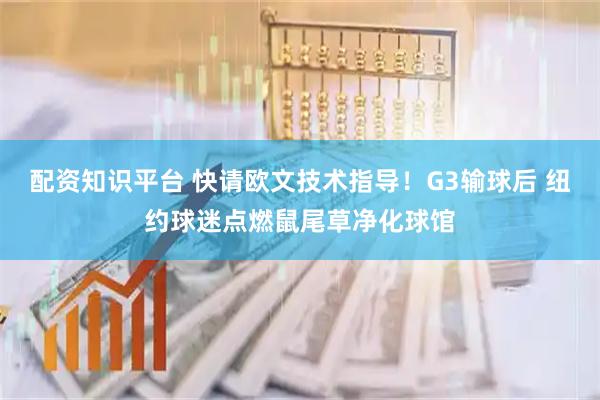 配资知识平台 快请欧文技术指导！G3输球后 纽约球迷点燃鼠尾草净化球馆