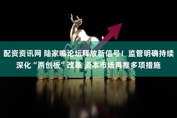 配资资讯网 陆家嘴论坛释放新信号！监管明确持续深化“两创板”改革 资本市场再推多项措施