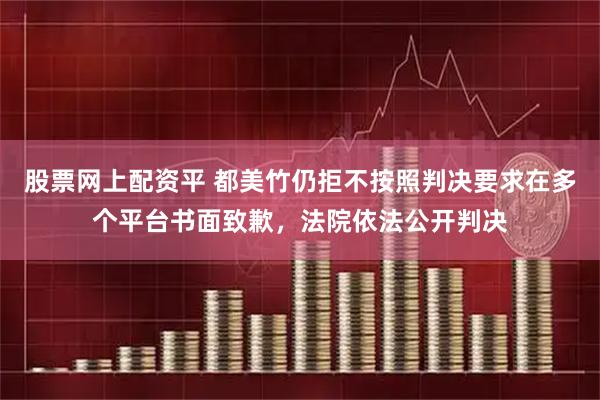 股票网上配资平 都美竹仍拒不按照判决要求在多个平台书面致歉，法院依法公开判决