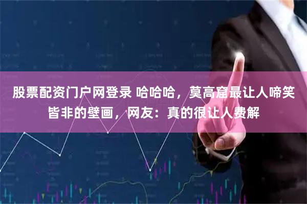 股票配资门户网登录 哈哈哈，莫高窟最让人啼笑皆非的壁画，网友：真的很让人费解
