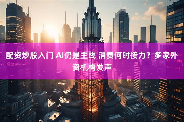 配资炒股入门 AI仍是主线 消费何时接力?多家外资机构发声