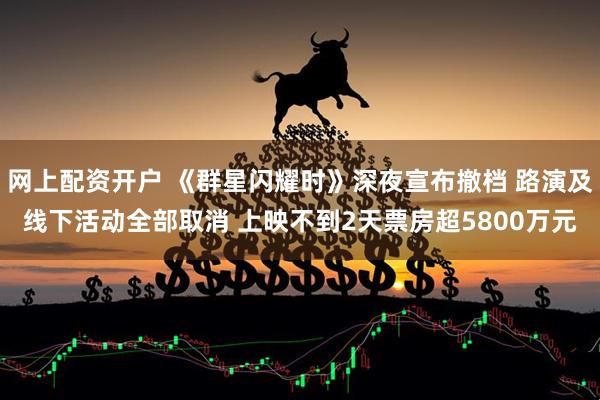 网上配资开户 《群星闪耀时》深夜宣布撤档 路演及线下活动全部取消 上映不到2天票房超5800万元