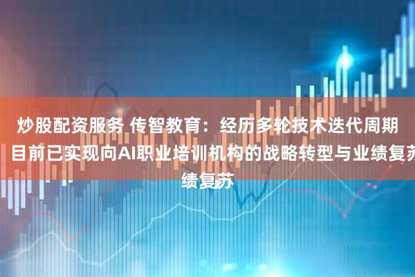 炒股配资服务 传智教育：经历多轮技术迭代周期，目前已实现向AI职业培训机构的战略转型与业绩复苏